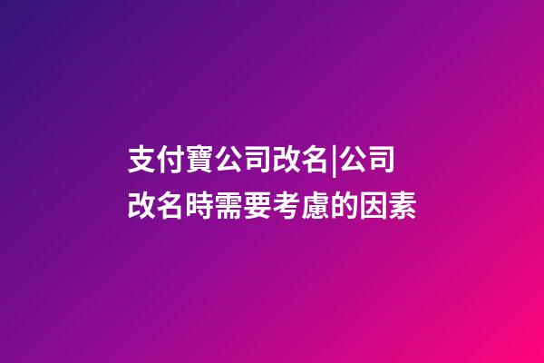 支付寶公司改名|公司改名時需要考慮的因素-第1張-公司起名-玄機派